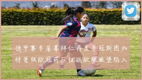德甲赛季落幕拜仁再度夺冠斯图加特晋级欧冠药厂征战欧联狼堡陷入保级附加赛