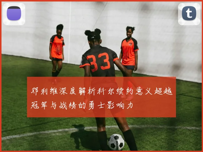 邓利维深度解析科尔续约意义超越冠军与战绩的勇士影响力
