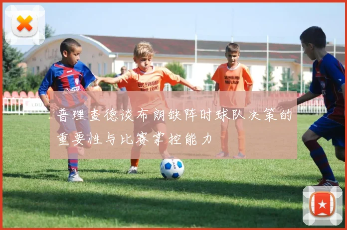 普理查德谈布朗缺阵时球队决策的重要性与比赛掌控能力