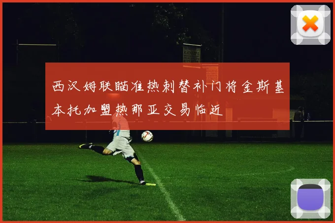 西汉姆联瞄准热刺替补门将金斯基本托加盟热那亚交易临近