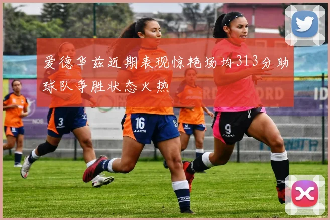 爱德华兹近期表现惊艳场均313分助球队争胜状态火热