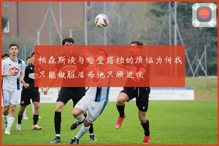 帕森斯谈与哈登搭档的烦恼为何我只能做脏活而他只顾进攻