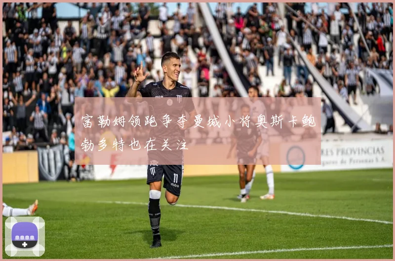 富勒姆领跑争夺曼城小将奥斯卡鲍勃多特也在关注