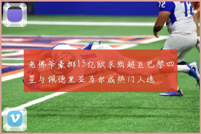 老佛爷豪掷15亿欧求购超巨巴黎四星与佩德里亚马尔成热门人选