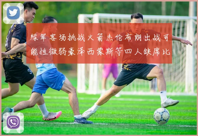 绿军客场挑战火箭杰伦布朗出战可能性微弱豪泽西蒙斯等四人缺席比赛