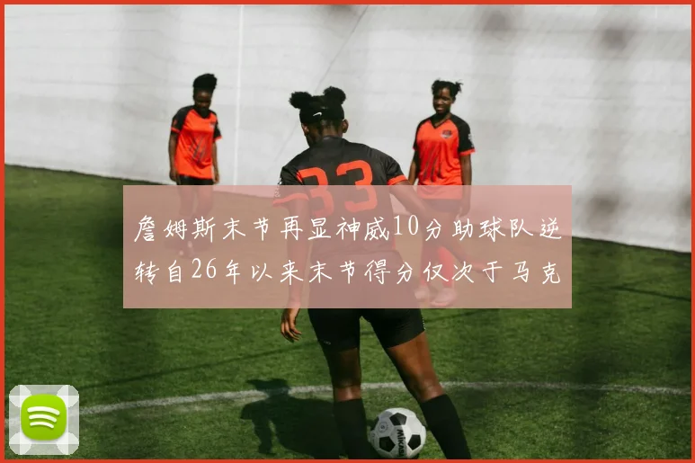 詹姆斯末节再显神威10分助球队逆转自26年以来末节得分仅次于马克西