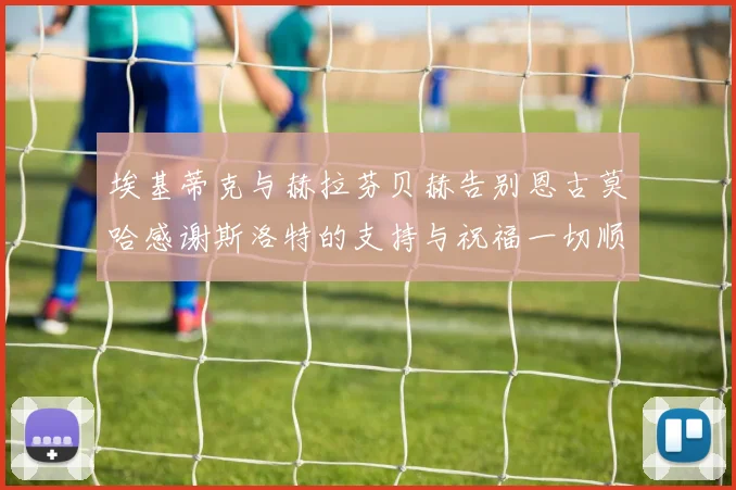 埃基蒂克与赫拉芬贝赫告别恩古莫哈感谢斯洛特的支持与祝福一切顺利