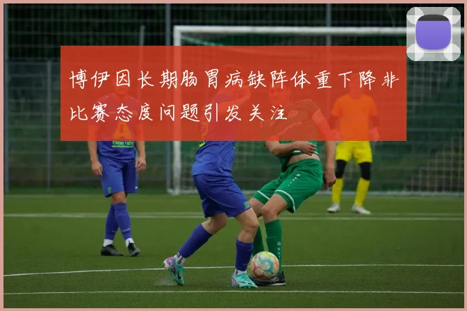 博伊因长期肠胃病缺阵体重下降非比赛态度问题引发关注