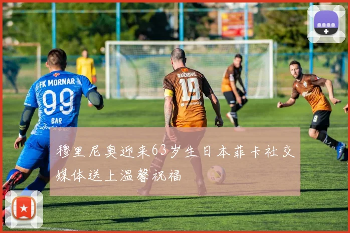 穆里尼奥迎来63岁生日本菲卡社交媒体送上温馨祝福