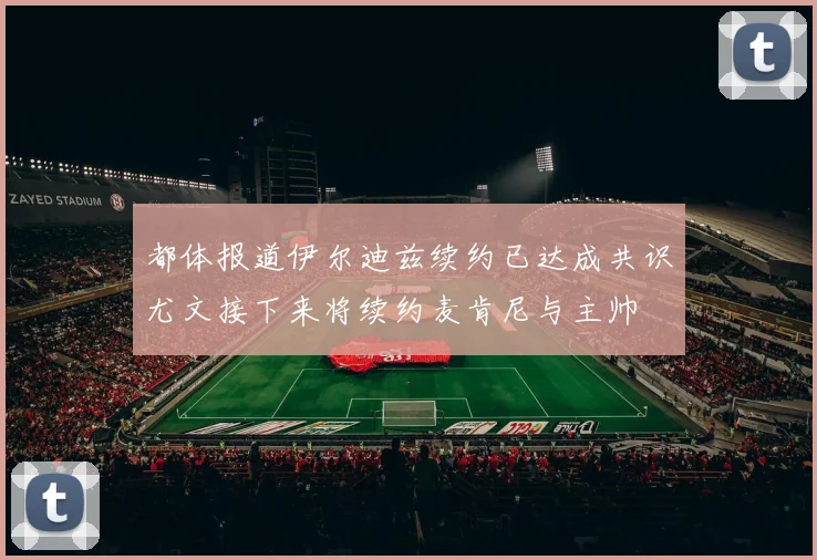 都体报道伊尔迪兹续约已达成共识尤文接下来将续约麦肯尼与主帅