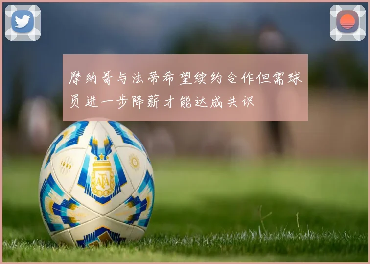 摩纳哥与法蒂希望续约合作但需球员进一步降薪才能达成共识