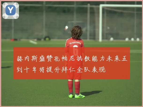 赫内斯盛赞孔帕尼执教能力未来五到十年将提升拜仁全队表现