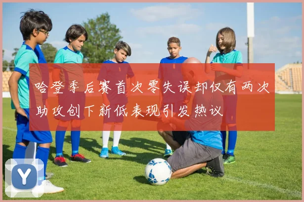 哈登季后赛首次零失误却仅有两次助攻创下新低表现引发热议